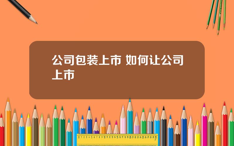 公司包装上市 如何让公司上市